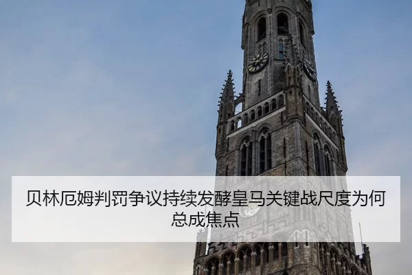 贝林厄姆判罚争议持续发酵皇马关键战尺度为何总成焦点