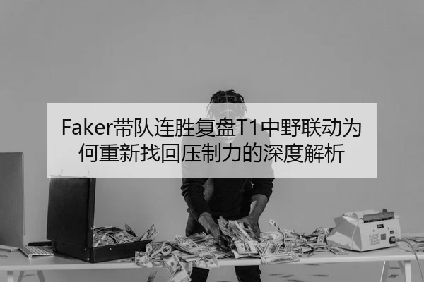 Faker带队连胜复盘T1中野联动为何重新找回压制力的深度解析