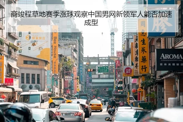 商竣程草地赛季涨球观察中国男网新领军人能否加速成型
