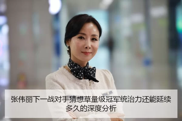 张伟丽下一战对手猜想草量级冠军统治力还能延续多久的深度分析