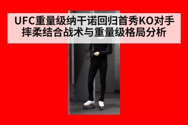 UFC重量级纳干诺回归首秀KO对手摔柔结合战术与重量级格局分析