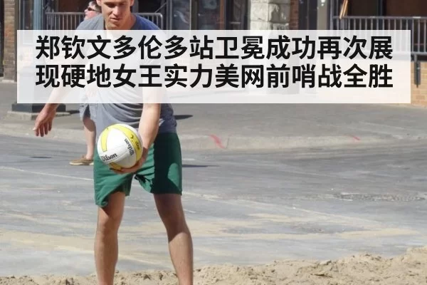 郑钦文多伦多站卫冕成功再次展现硬地女王实力美网前哨战全胜
