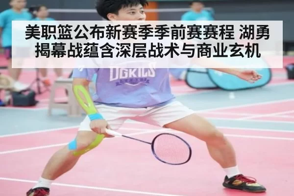 美职篮公布新赛季季前赛赛程 湖勇揭幕战蕴含深层战术与商业玄机
