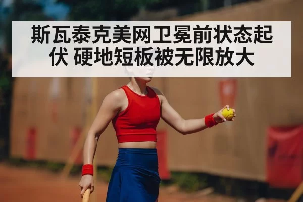 斯瓦泰克美网卫冕前状态起伏 硬地短板被无限放大