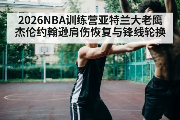 2026NBA训练营亚特兰大老鹰杰伦约翰逊肩伤恢复与锋线轮换